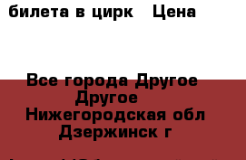 2 билета в цирк › Цена ­ 800 - Все города Другое » Другое   . Нижегородская обл.,Дзержинск г.